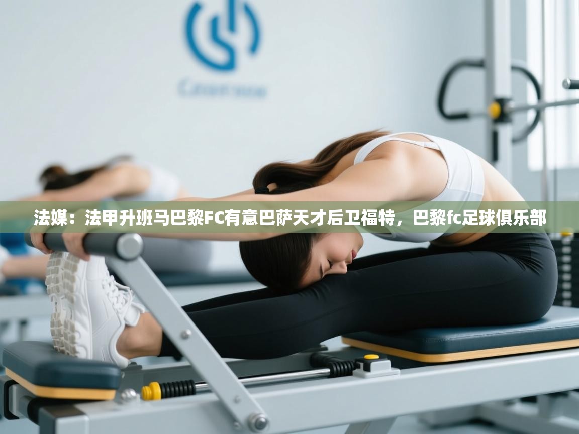 法媒：法甲升班马巴黎FC有意巴萨天才后卫福特，巴黎fc足球俱乐部  第2张