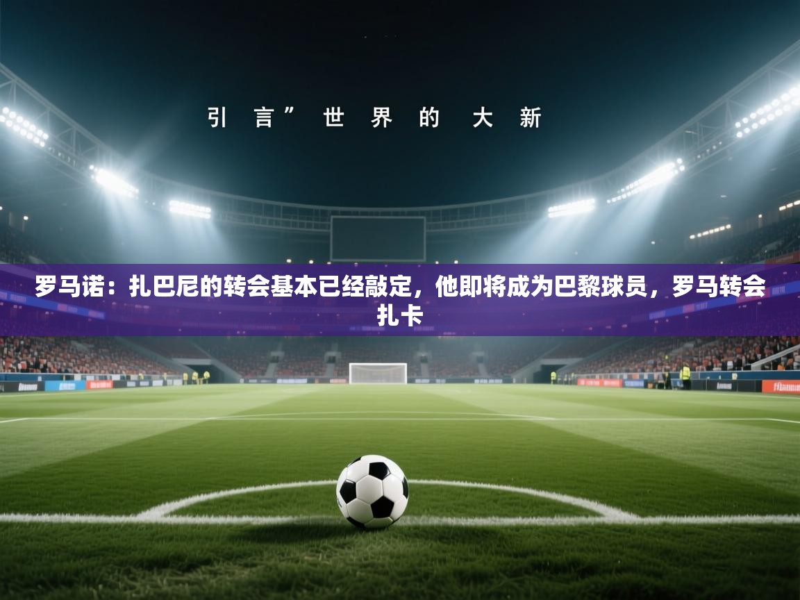 罗马诺:扎巴尼的转会基本已经敲定,他即将成为巴黎球员,罗马转会扎卡 第2张