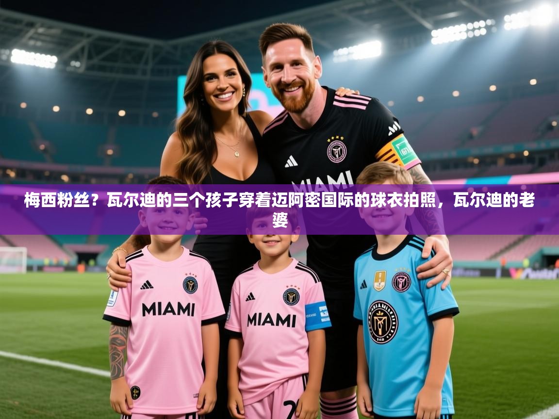 梅西粉丝？瓦尔迪的三个孩子穿着迈阿密国际的球衣拍照，瓦尔迪的老婆
