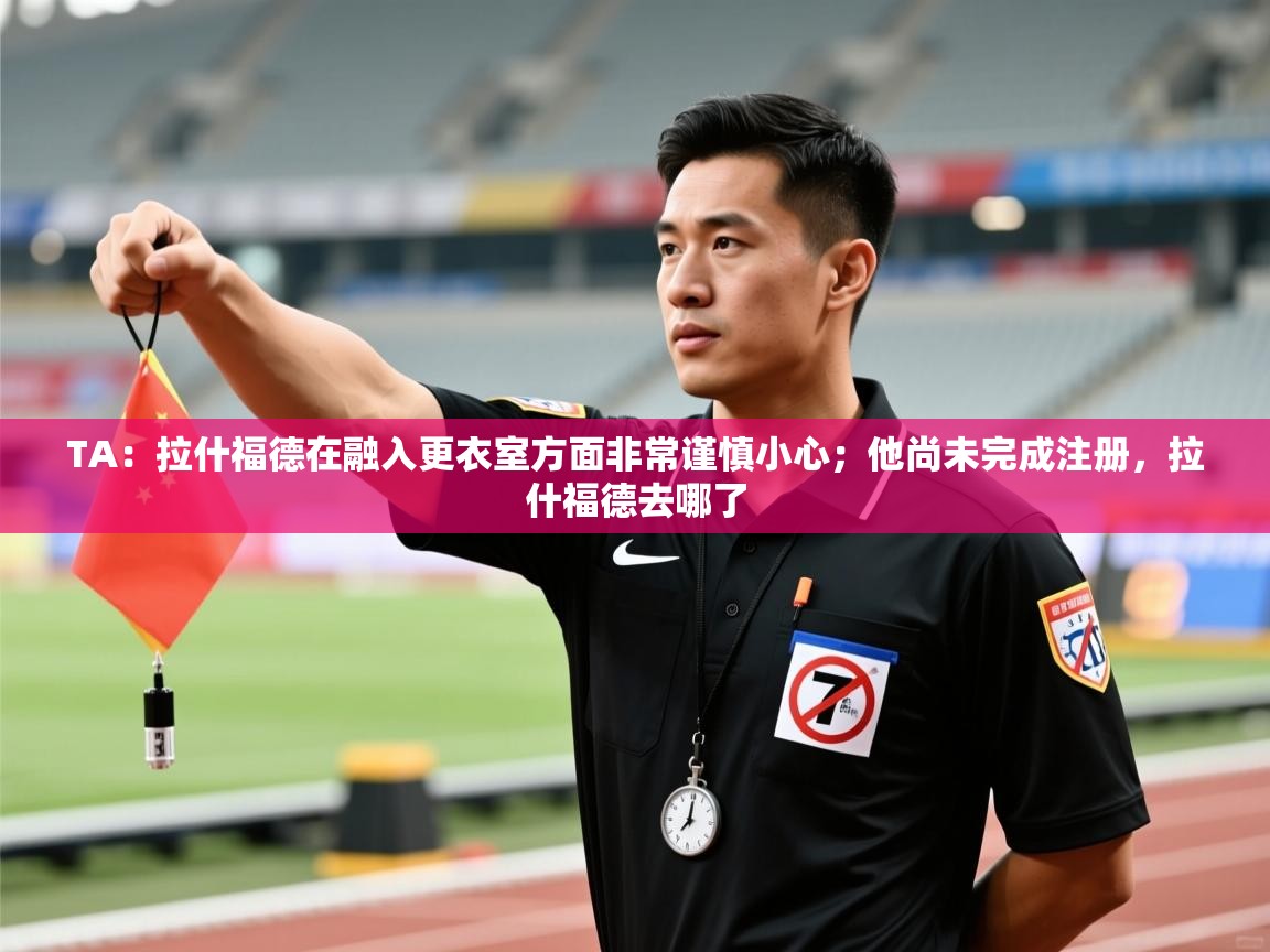 TA：拉什福德在融入更衣室方面非常谨慎小心；他尚未完成注册，拉什福德去哪了  第2张