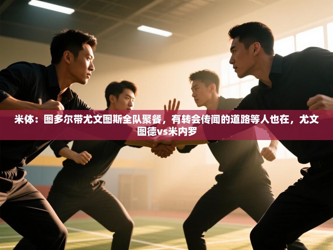 米体：图多尔带尤文图斯全队聚餐，有转会传闻的道路等人也在，尤文图德vs米内罗  第2张