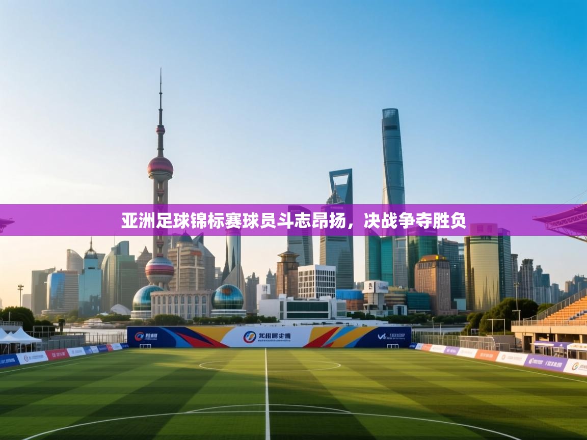 亚洲足球锦标赛球员斗志昂扬,决战争夺胜负 第1张