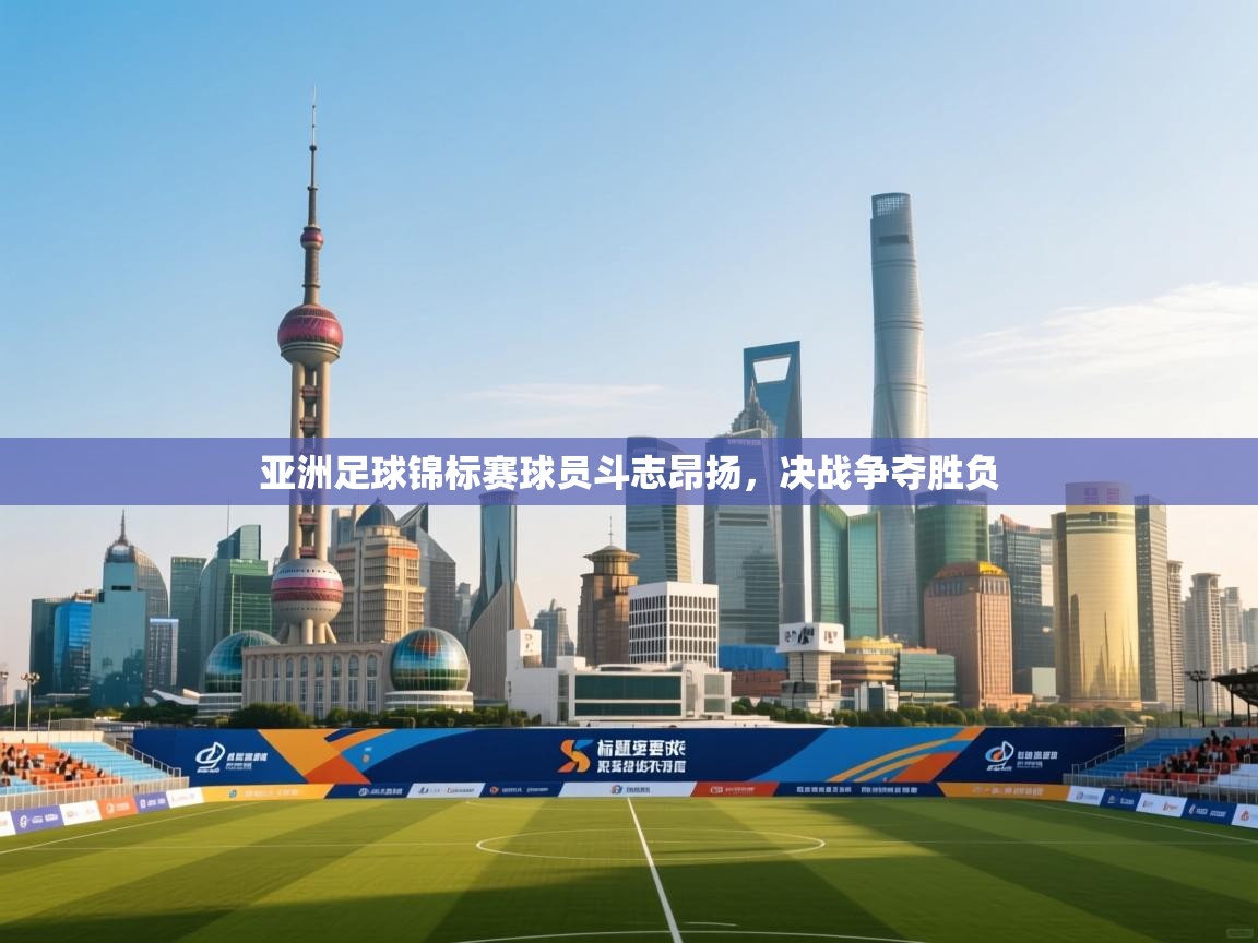 亚洲足球锦标赛球员斗志昂扬,决战争夺胜负 第2张